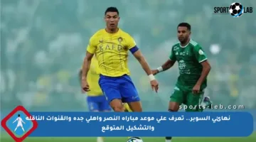 نهائي السوبر.. تعرف على موعد مباراة النصر وأهلي جدة والقنوات الناقلة والتشكيل المتوقع